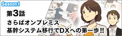 第3話「さらばオンプレミス！業務システム移行で DX への第一歩！！」