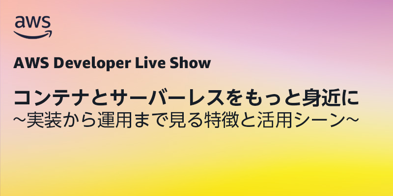 コンテナとサーバーレスをもっと身近に ~実装から運用まで見る特徴と活用シーン~
