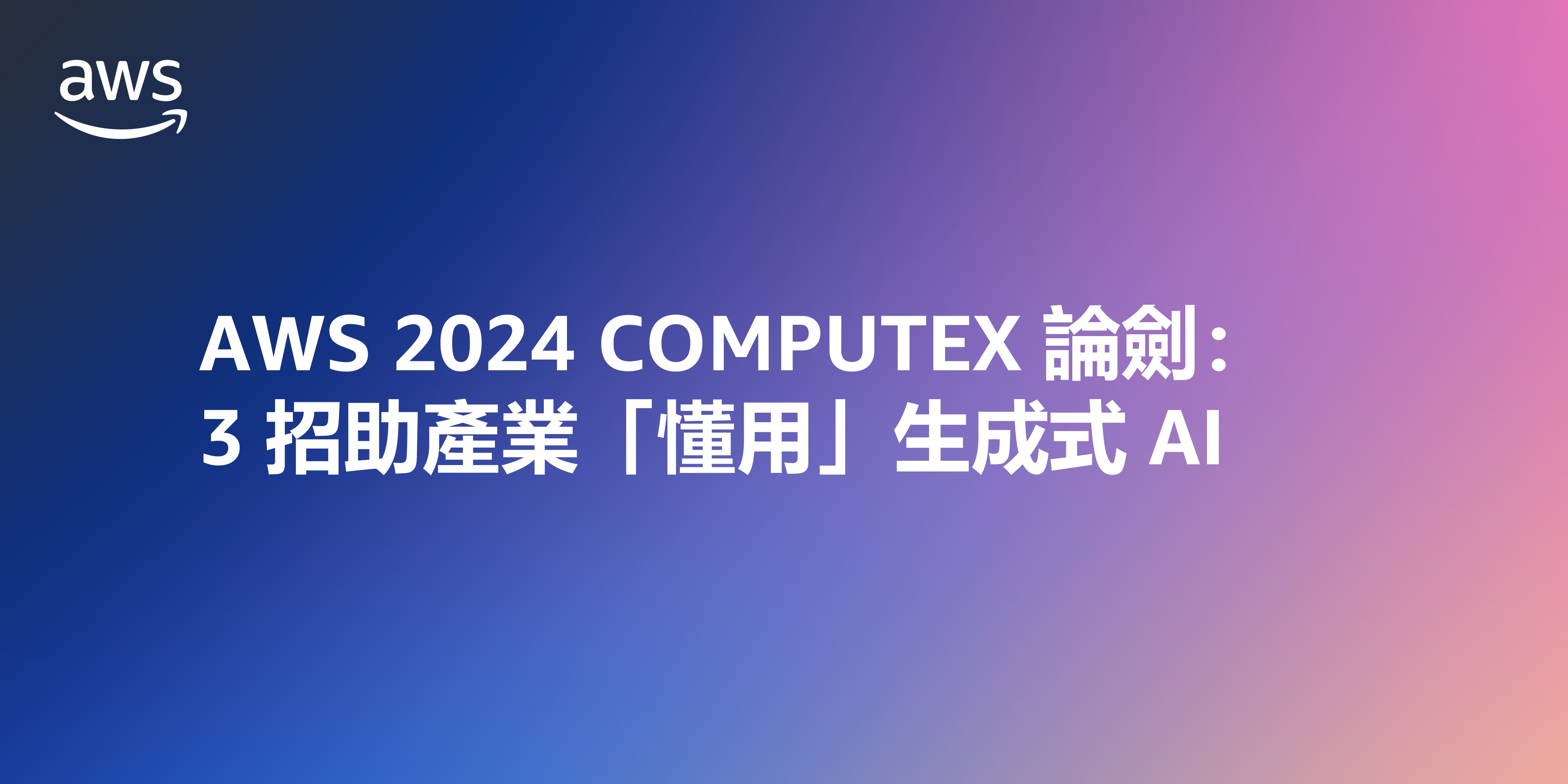 AWS 2024 COMPUTEX 論劍：3 招助產業「懂用」生成式 AI