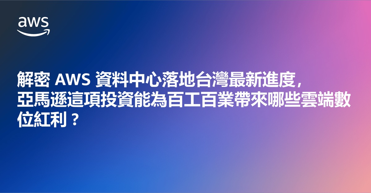 解密 AWS 資料中心落地台灣最新進度，亞馬遜這項投資能為百工百業帶來哪些雲端數位紅利 ?